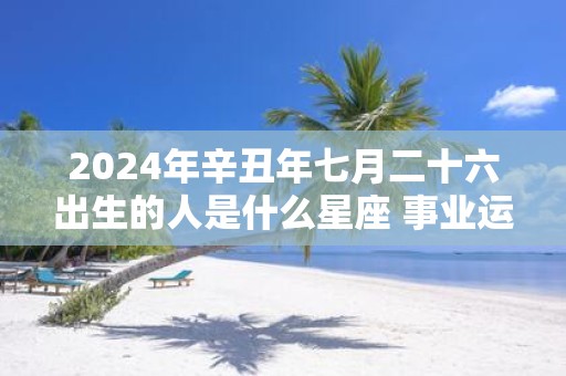 2025年辛丑年七月二十六出生的人是什么星座 事业运势好不好