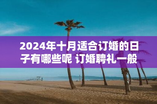2025年十月适合订婚的日子有哪些呢 订婚聘礼一般给多少
