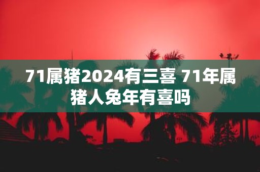 71属猪2025有三喜 71年属猪人蛇年有喜吗
