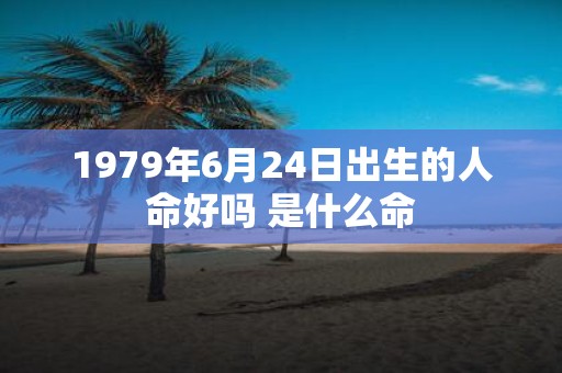 1979年6月24日出生的人命好吗 是什么命