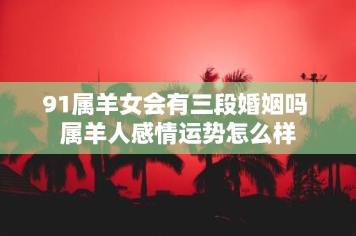 91属羊女会有三段婚姻吗 属羊人感情运势怎么样