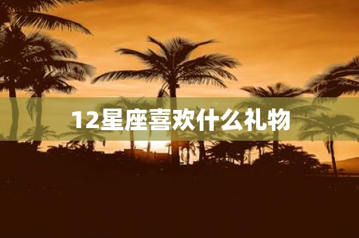 12星座喜欢什么礼物