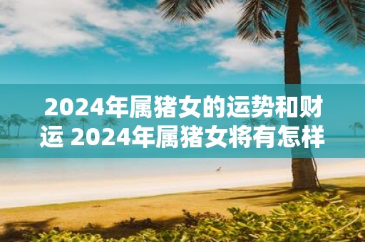 2025年属猪女的运势和财运 2025年属猪女将有怎样的运势和财运
