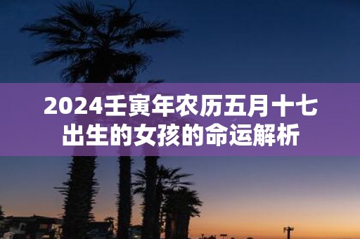 2025壬寅年农历五月十七出生的女孩的命运解析