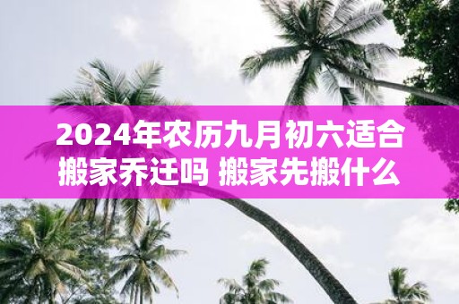 2025年农历九月初六适合搬家乔迁吗 搬家先搬什么东西