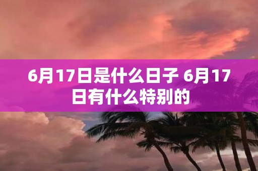 6月17日是什么日子 6月17日有什么特别的