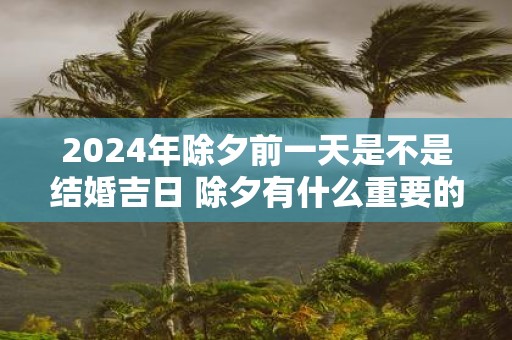 2025年除夕前一天是不是结婚吉日 除夕有什么重要的禁忌