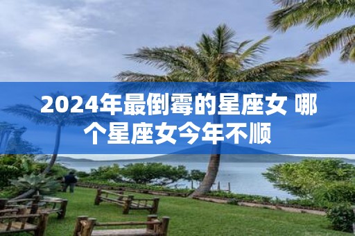 2025年最倒霉的星座女 哪个星座女今年不顺