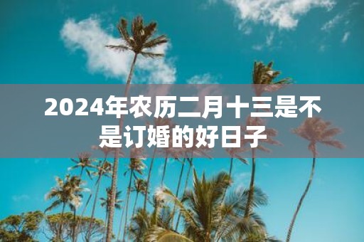 2025年农历二月十三是不是订婚的好日子