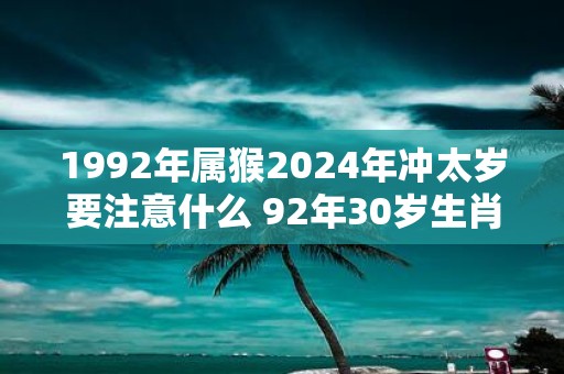 1992年属猴2025年冲太岁要注意什么 92年30岁生肖猴逢虎年运势如何
