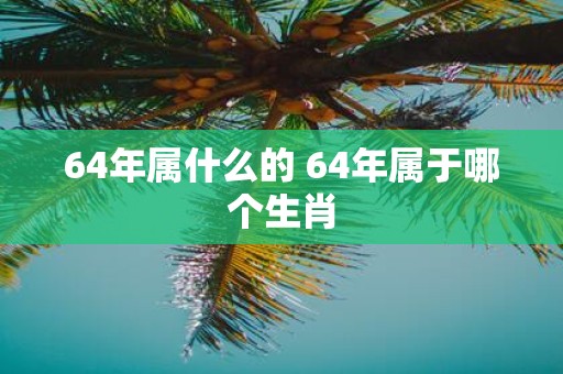 64年属什么的 64年属于哪个生肖