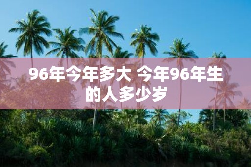 96年今年多大 今年96年生的人多少岁
