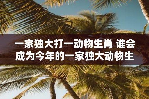 一家独大打一动物生肖 谁会成为今年的一家独大动物生肖