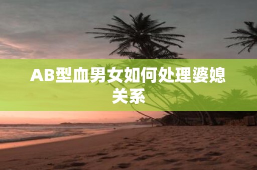 AB型血男女如何处理婆媳关系