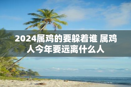 2025属鸡的要躲着谁 属鸡人今年要远离什么人