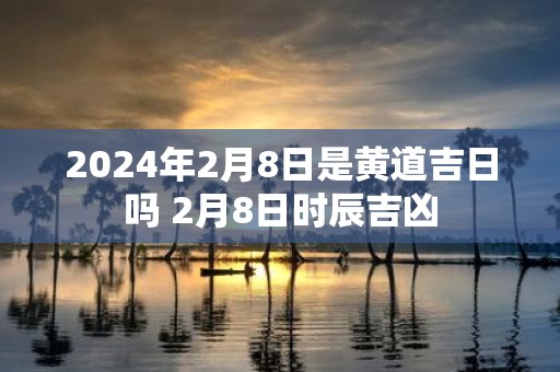2025年2月8日是黄道吉日吗 2月8日时辰吉凶