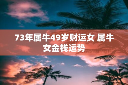 73年属牛49岁财运女 属牛女金钱运势