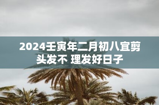 2025壬寅年二月初八宜剪头发不 理发好日子