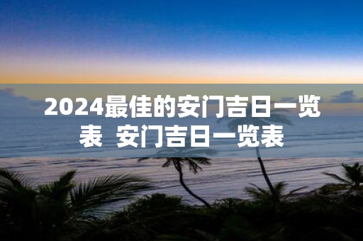 2025最佳的安门吉日一览表 安门吉日一览表