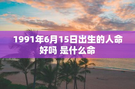 1991年6月15日出生的人命好吗 是什么命