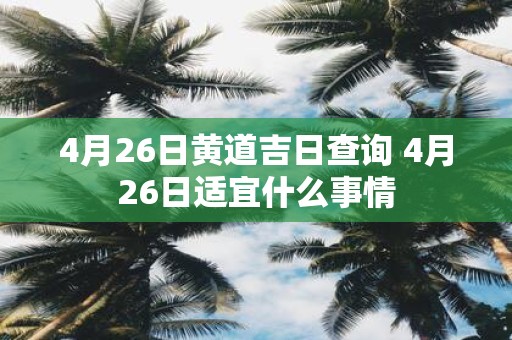 4月26日黄道吉日查询 4月26日适宜什么事情