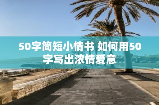 50字简短小情书 如何用50字写出浓情爱意