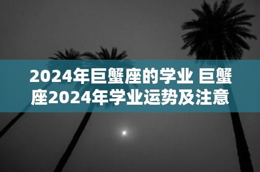 2025年巨蟹座的学业 巨蟹座2025年学业运势及注意事项