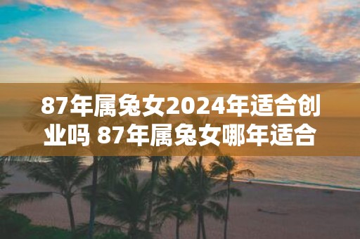 87年属兔女2025年适合创业吗 87年属兔女哪年适合创业