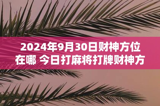 2025年9月30日财神方位在哪 今日打麻将打牌财神方位