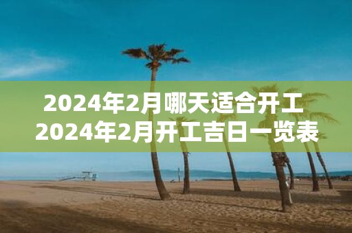 2025年2月哪天适合开工 2025年2月开工吉日一览表