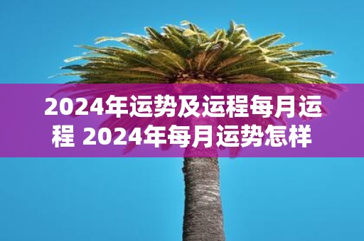 2025年运势及运程每月运程 2025年每月运势怎样