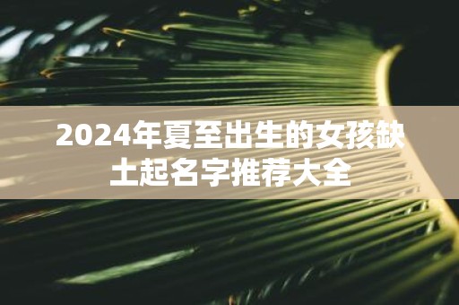 2025年夏至出生的女孩缺土起名字推荐大全