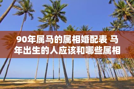 90年属马的属相婚配表 马年出生的人应该和哪些属相配对