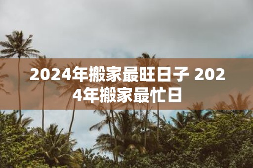 2025年搬家最旺日子 2025年搬家最忙日