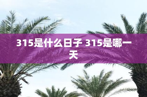 315是什么日子 315是哪一天