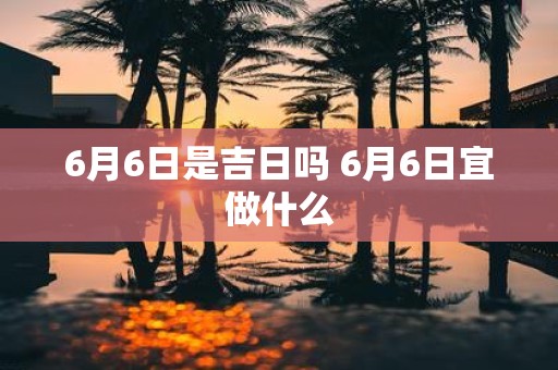 6月6日是吉日吗 6月6日宜做什么