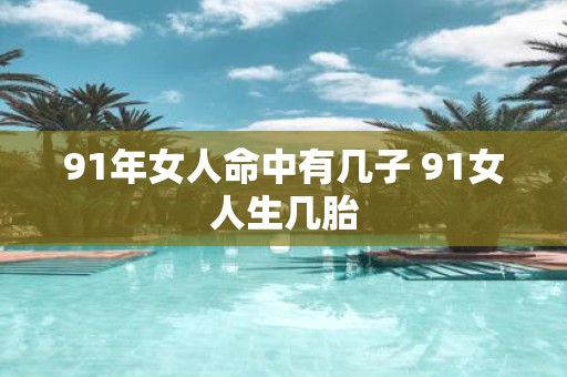 91年女人命中有几子 91女人生几胎