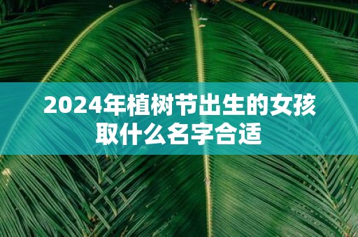 2025年植树节出生的女孩取什么名字合适