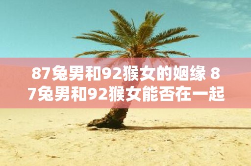 87兔男和92猴女的姻缘 87兔男和92猴女能否在一起