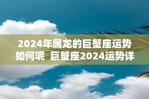 2025年属龙的巨蟹座运势如何呢 巨蟹座2025运势详解