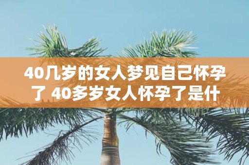 40几岁的女人梦见自己怀孕了 40多岁女人怀孕了是什么意思