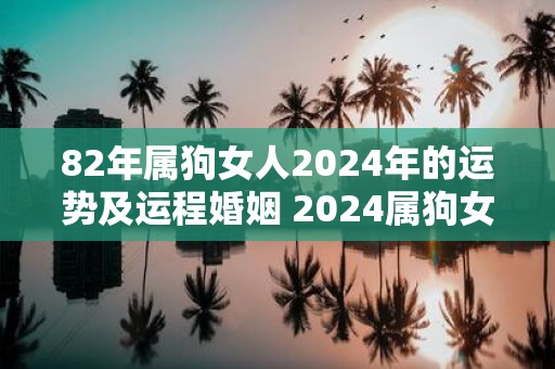 82年属狗女人2025年的运势及运程婚姻 2025属狗女人运势如何是否适合婚姻