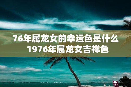 76年属龙女的幸运色是什么 1976年属龙女吉祥色