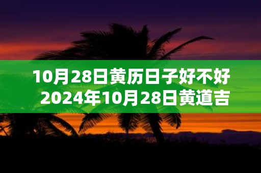 10月28日黄历日子好不好 2025年10月28日黄道吉日查询