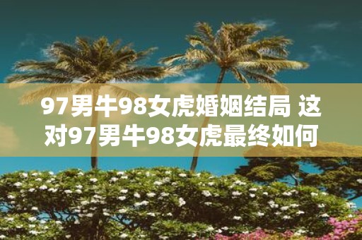 97男牛98女虎婚姻结局 这对97男牛98女虎最终如何