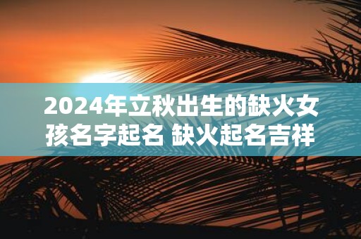 2025年立秋出生的缺火女孩名字起名 缺火起名吉祥用字