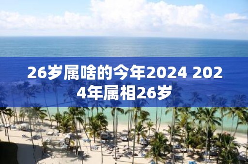 26岁属啥的今年2025 2025年属相26岁