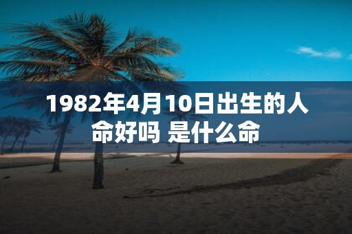 1982年4月10日出生的人命好吗 是什么命