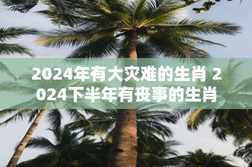 2025年有大灾难的生肖 2025下半年有丧事的生肖