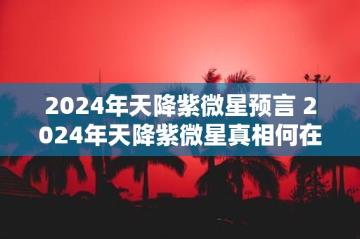 2025年天降紫微星预言 2025年天降紫微星真相何在